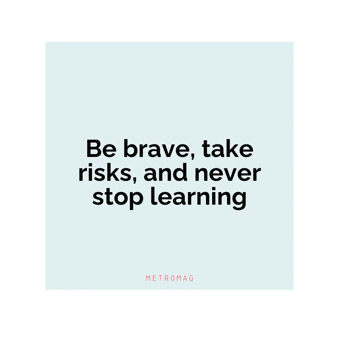 Be brave, take risks, and never stop learning