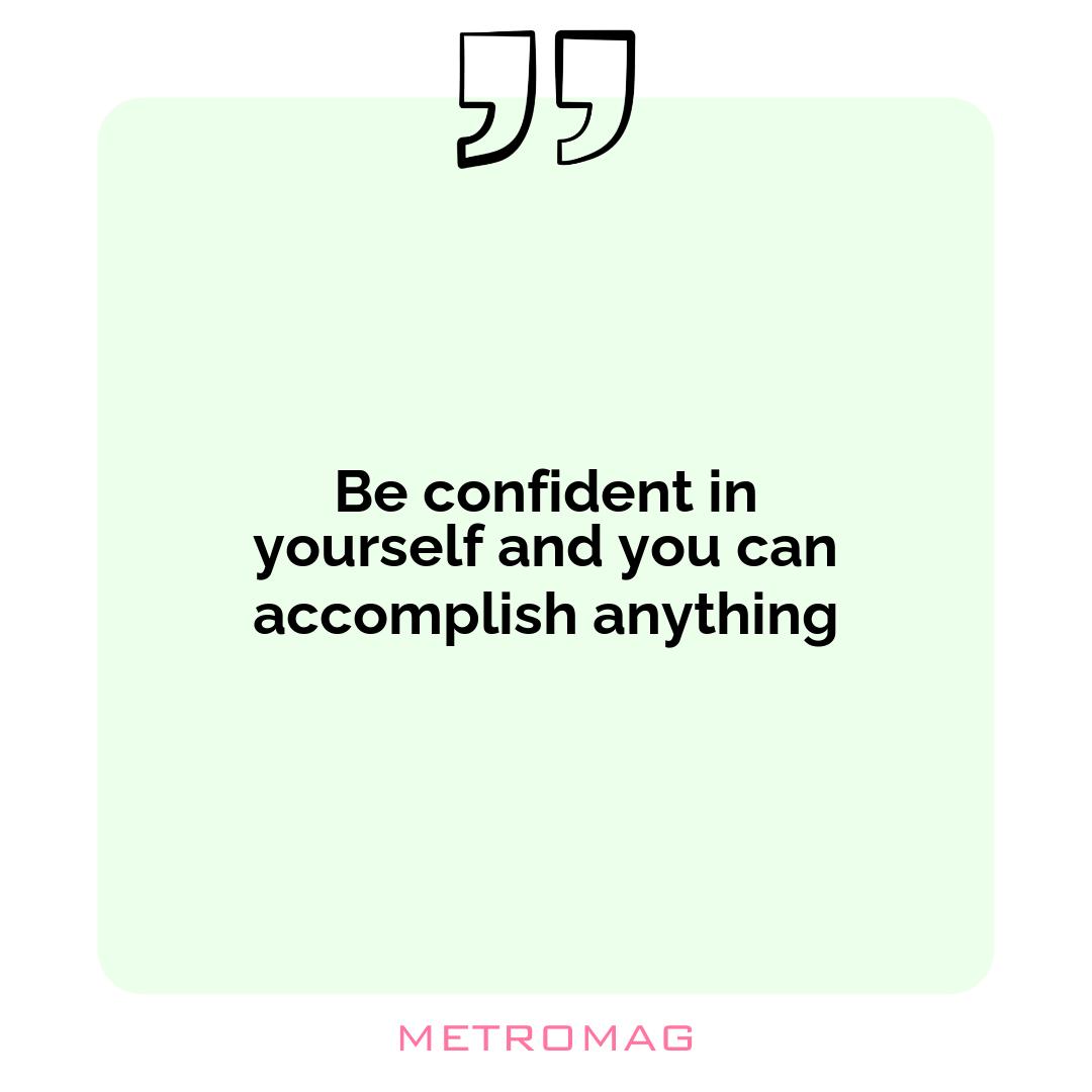 Be confident in yourself and you can accomplish anything