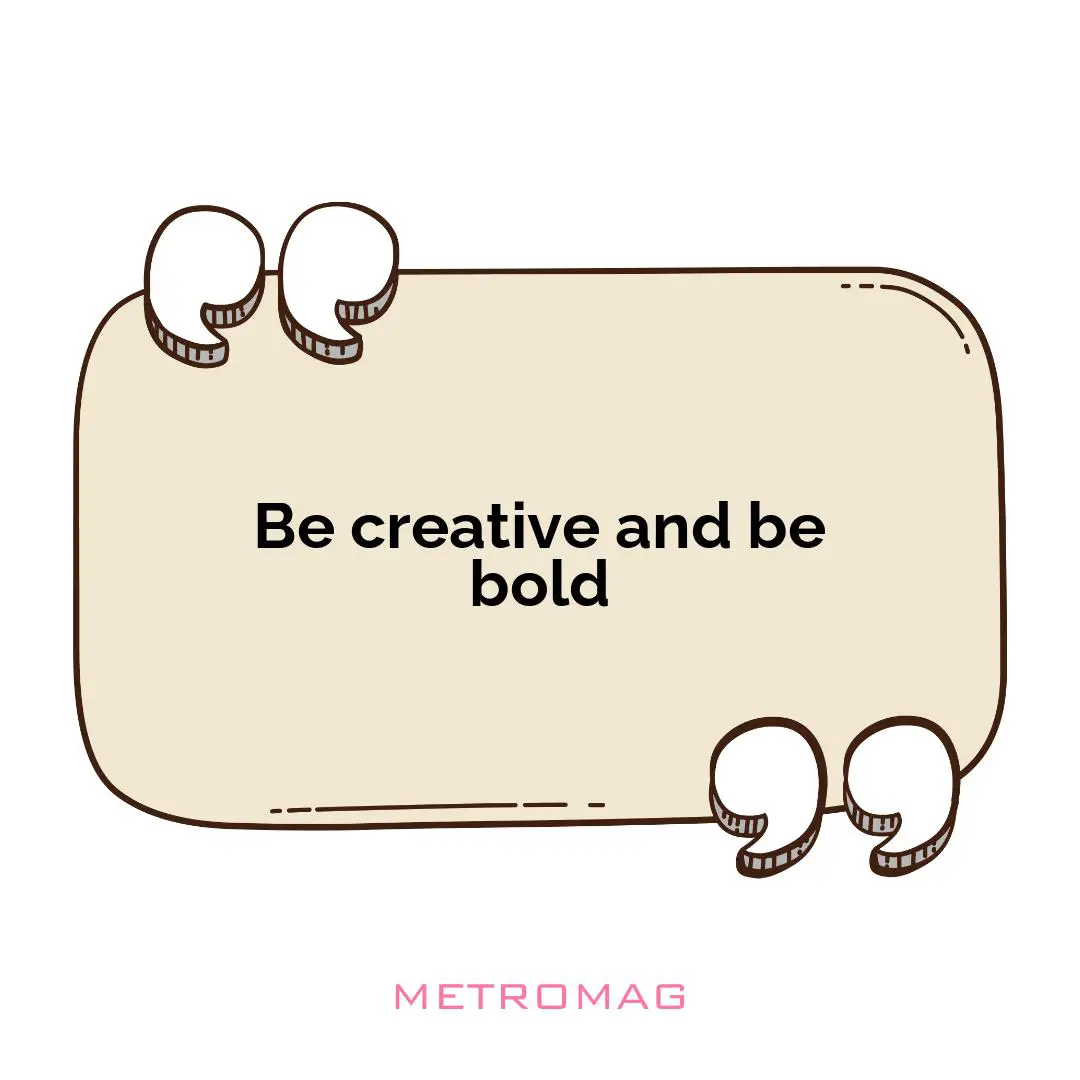 Be creative and be bold