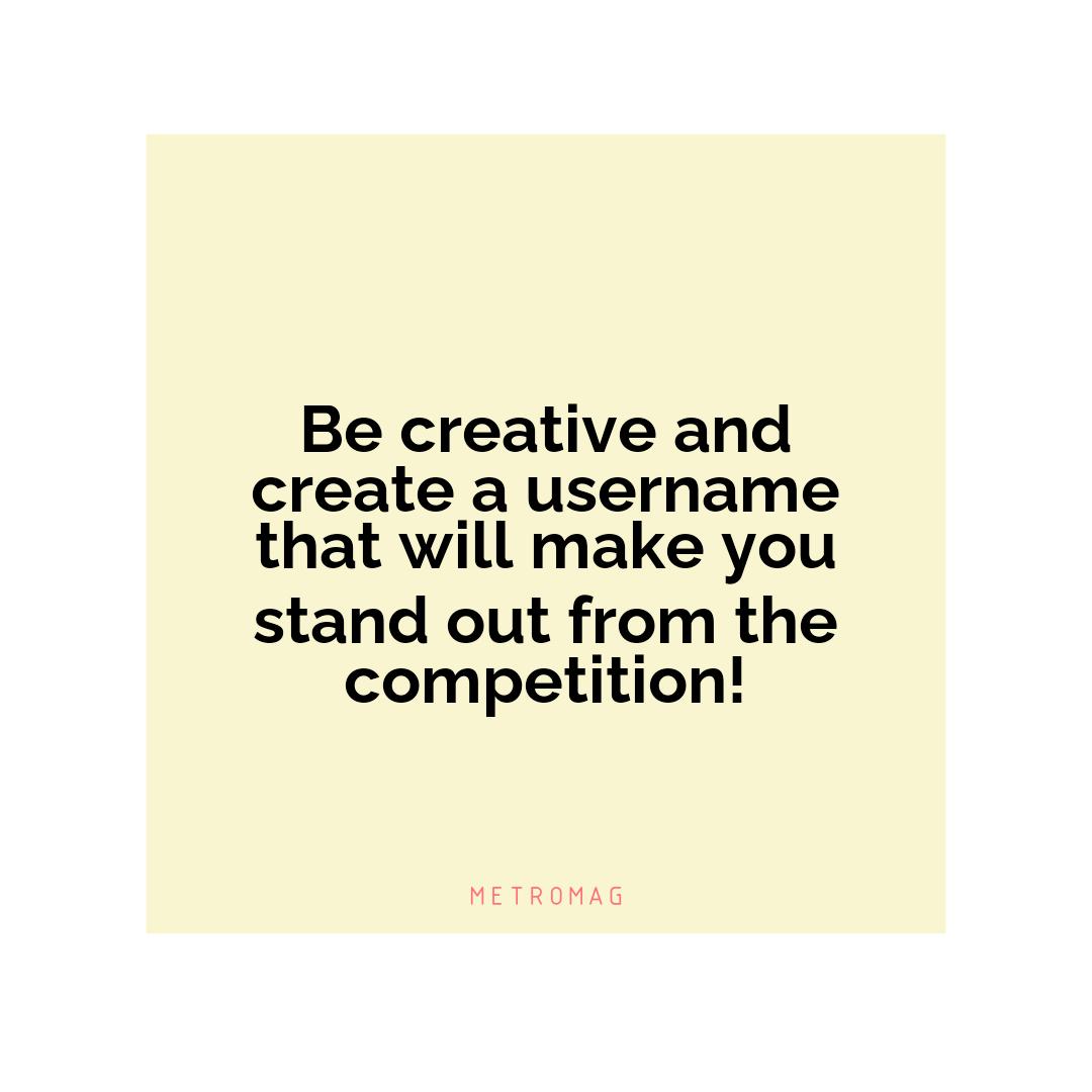 Be creative and create a username that will make you stand out from the competition!