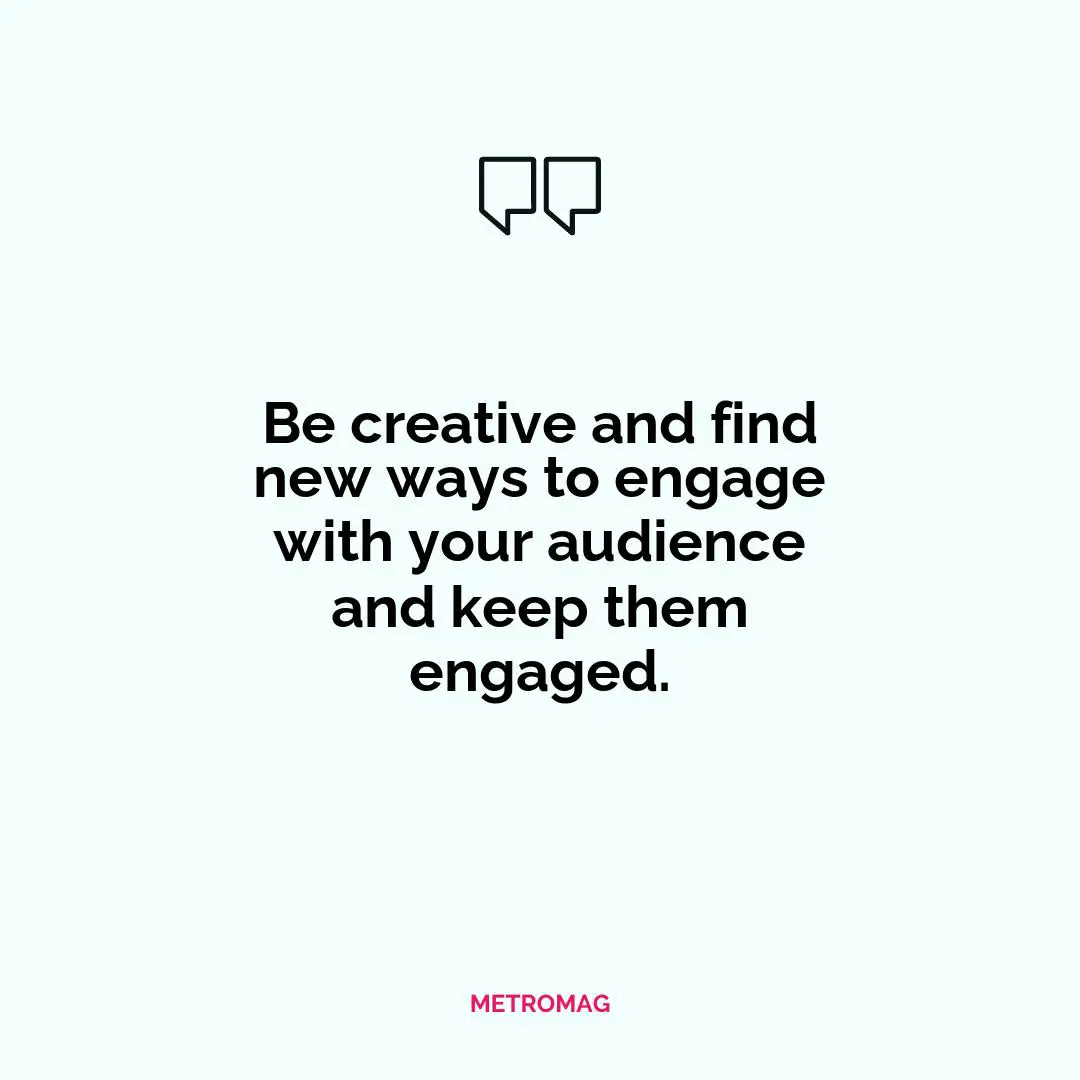 Be creative and find new ways to engage with your audience and keep them engaged.