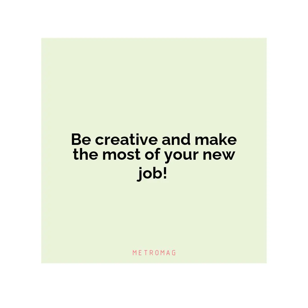 Be creative and make the most of your new job!
