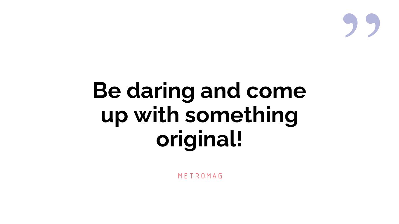 Be daring and come up with something original!