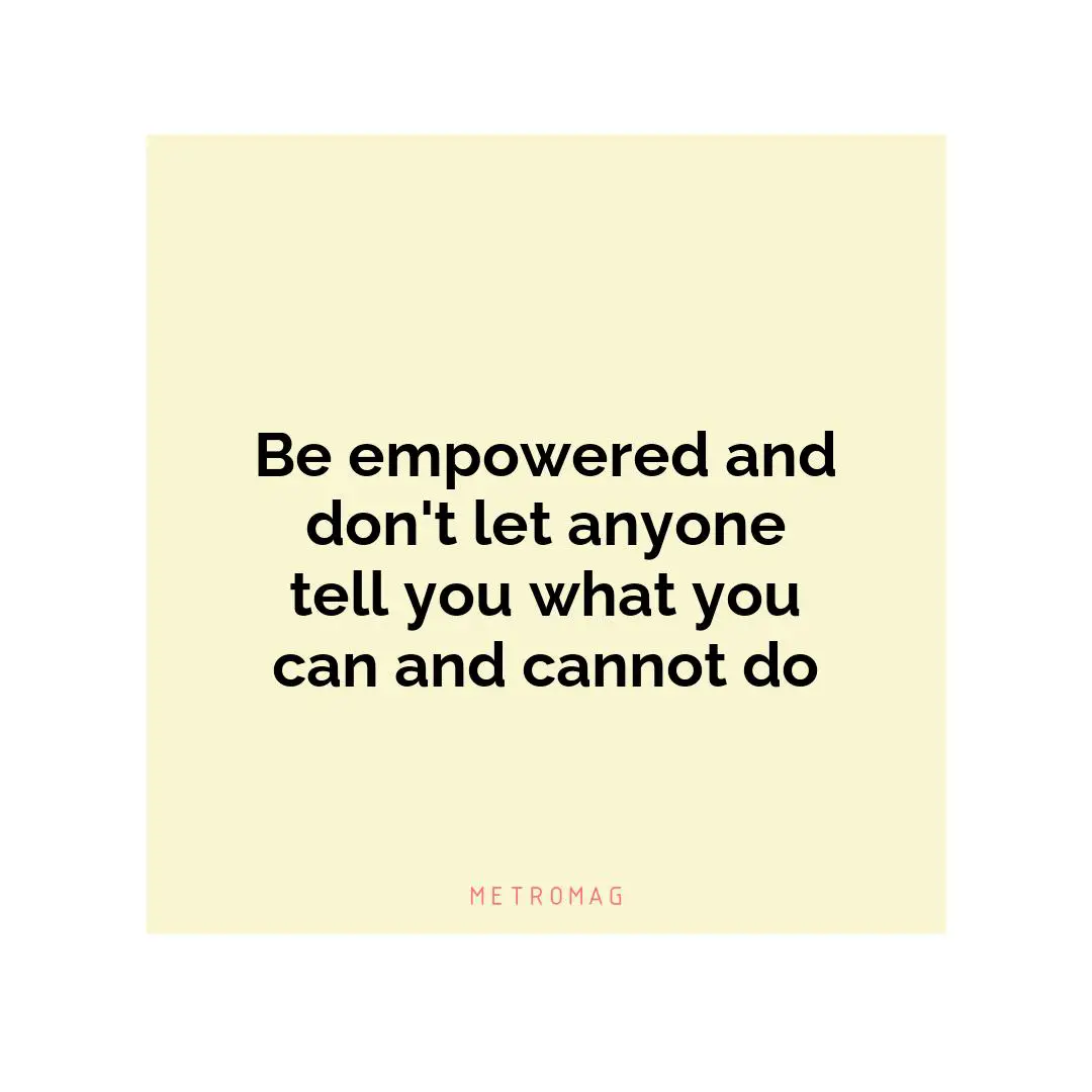 Be empowered and don't let anyone tell you what you can and cannot do