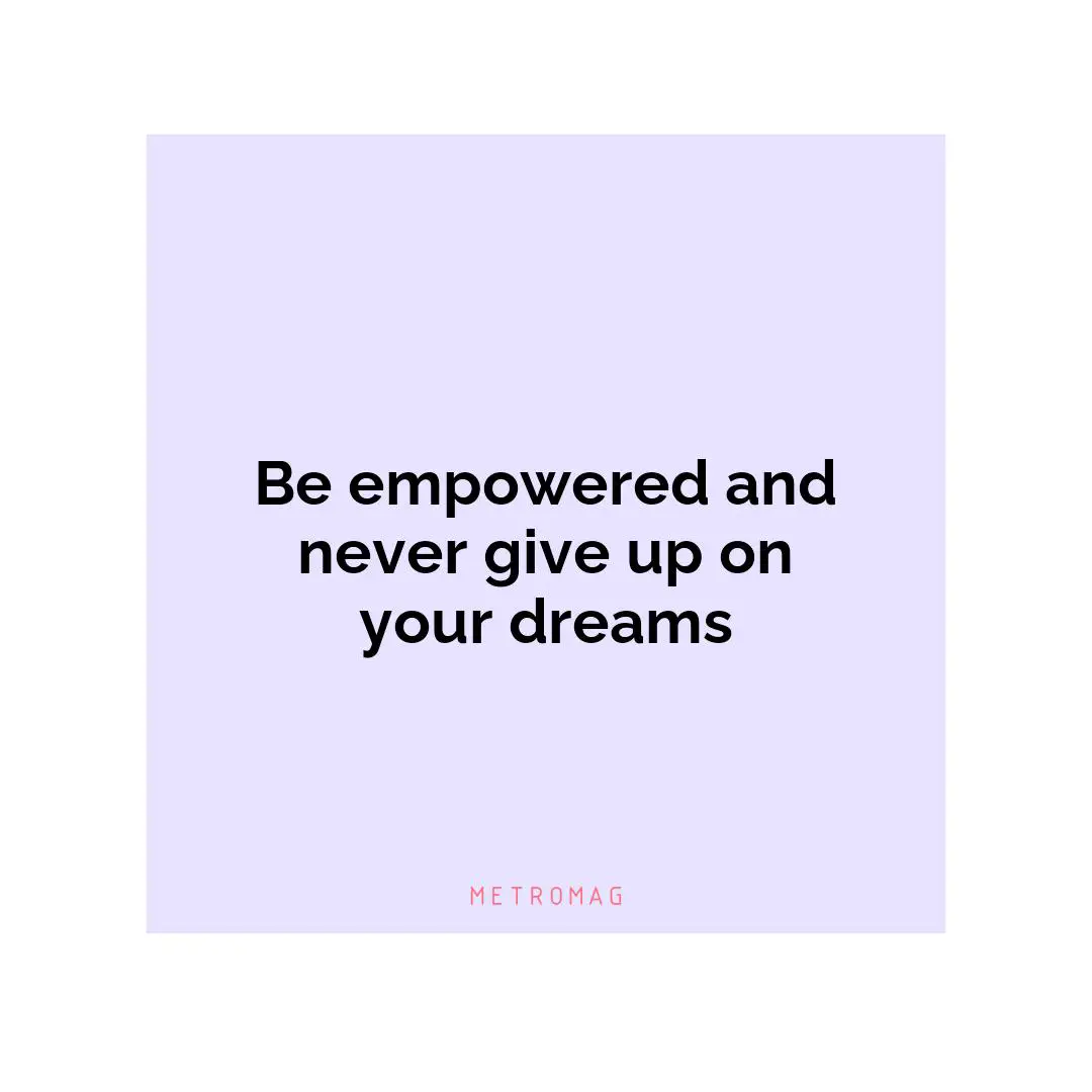 Be empowered and never give up on your dreams