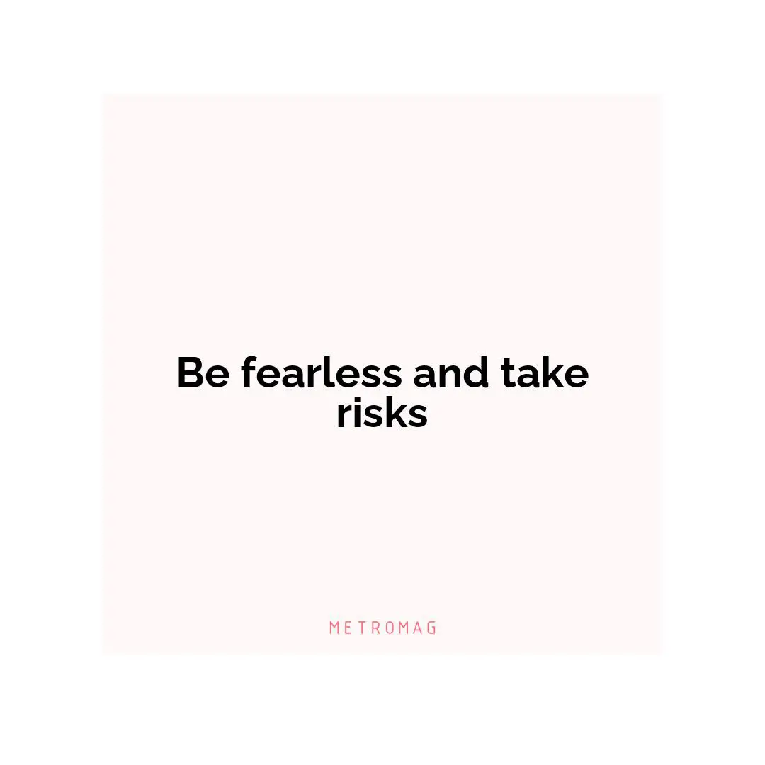 Be fearless and take risks