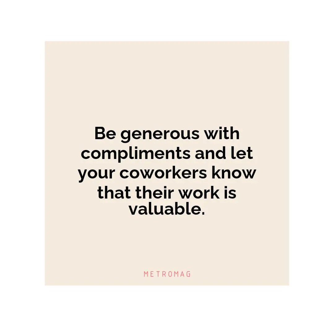 Be generous with compliments and let your coworkers know that their work is valuable.