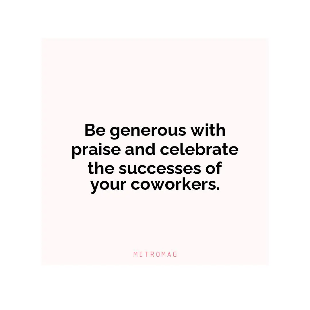 Be generous with praise and celebrate the successes of your coworkers.