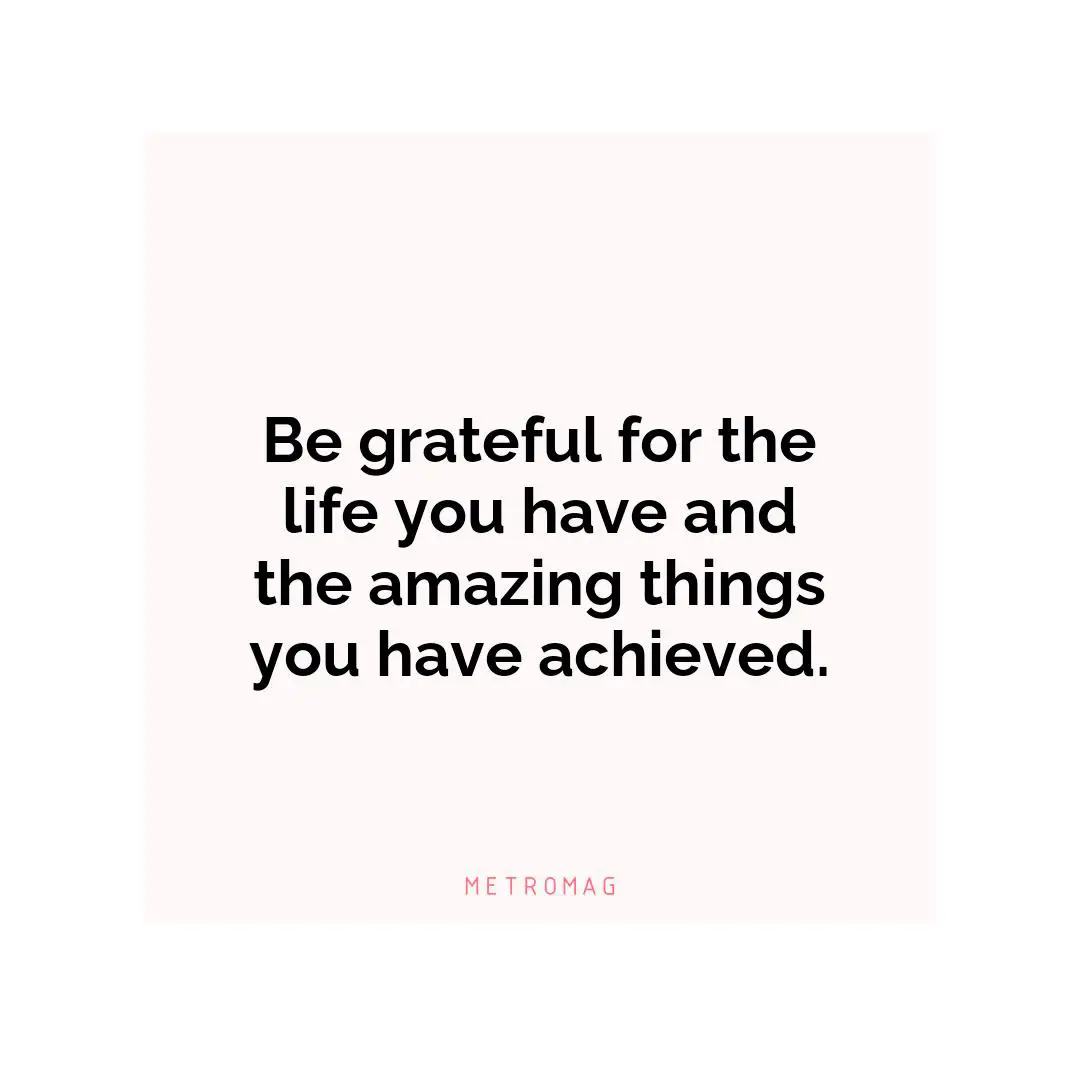 Be grateful for the life you have and the amazing things you have achieved.