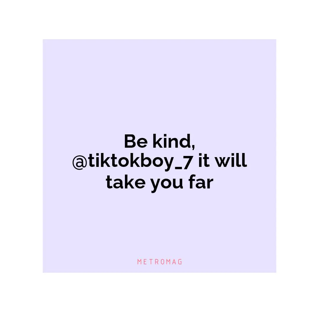 Be kind, @tiktokboy_7 it will take you far