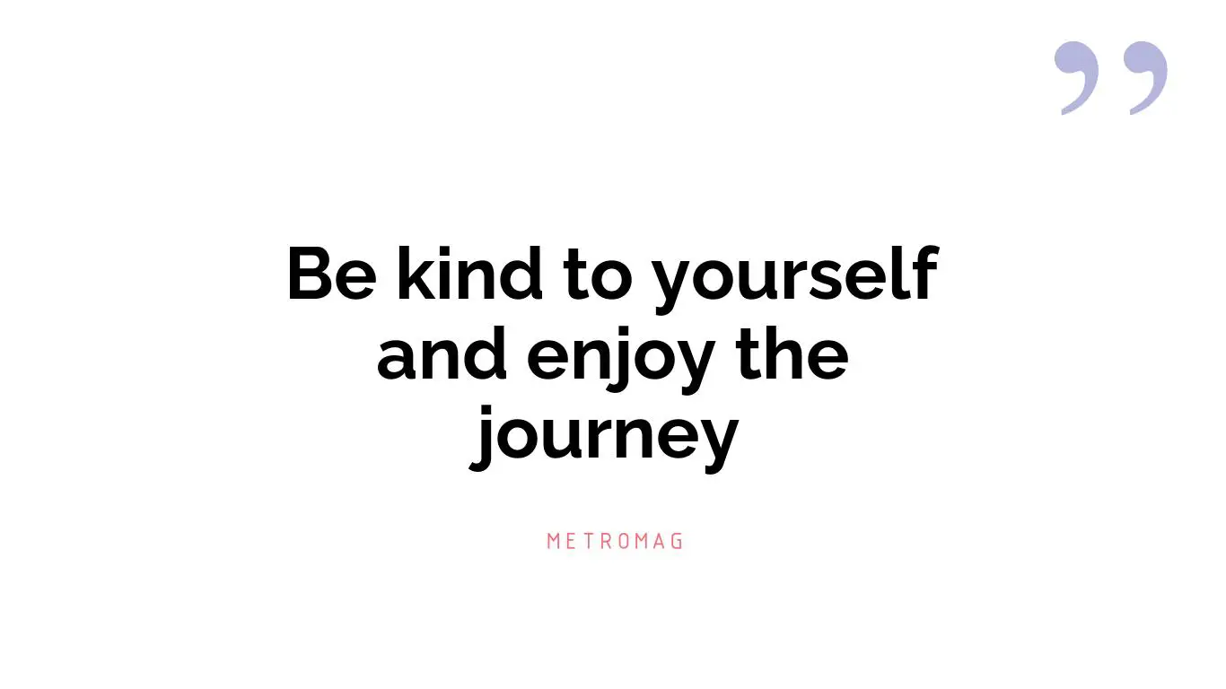 Be kind to yourself and enjoy the journey
