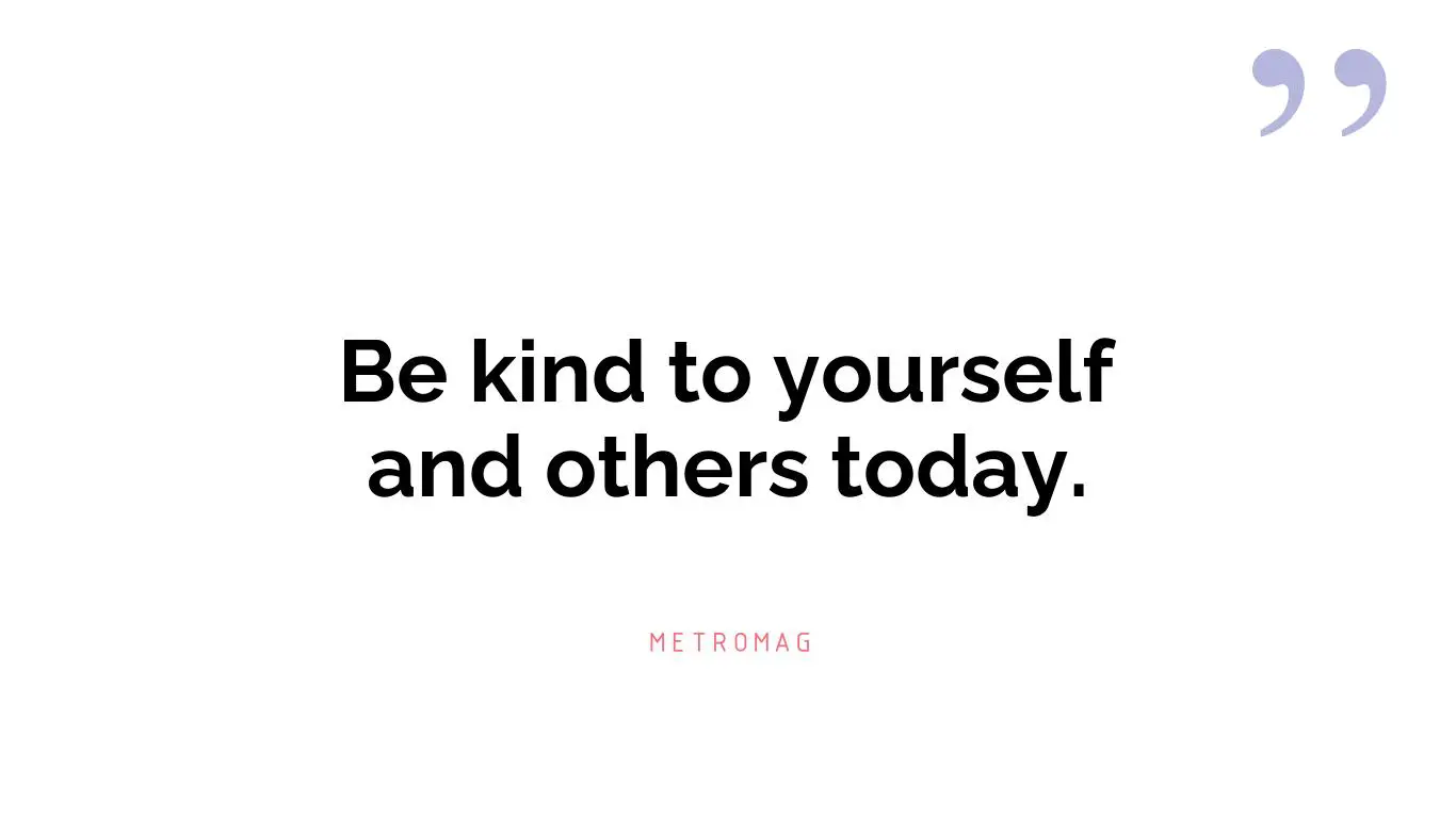 Be kind to yourself and others today.