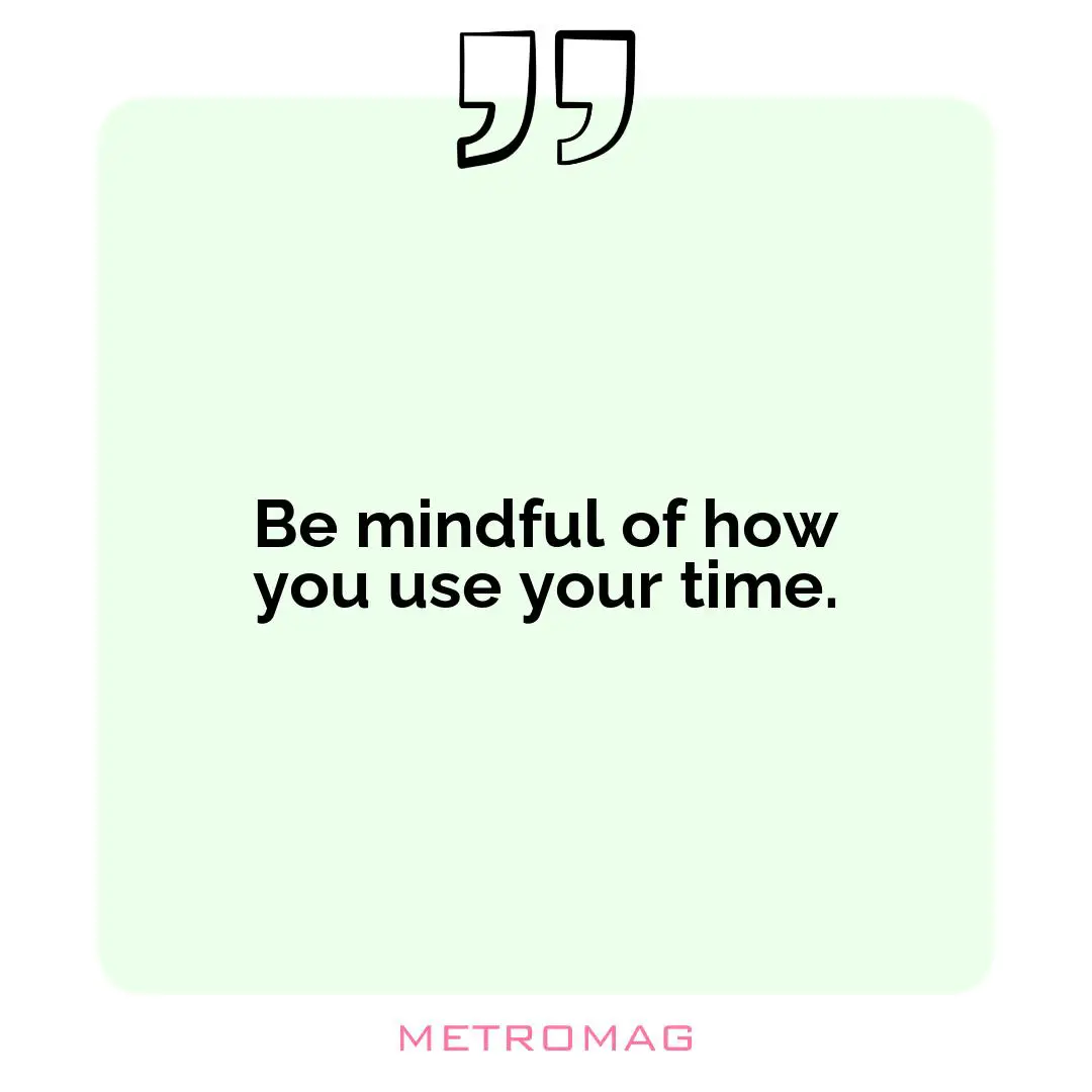 Be mindful of how you use your time.