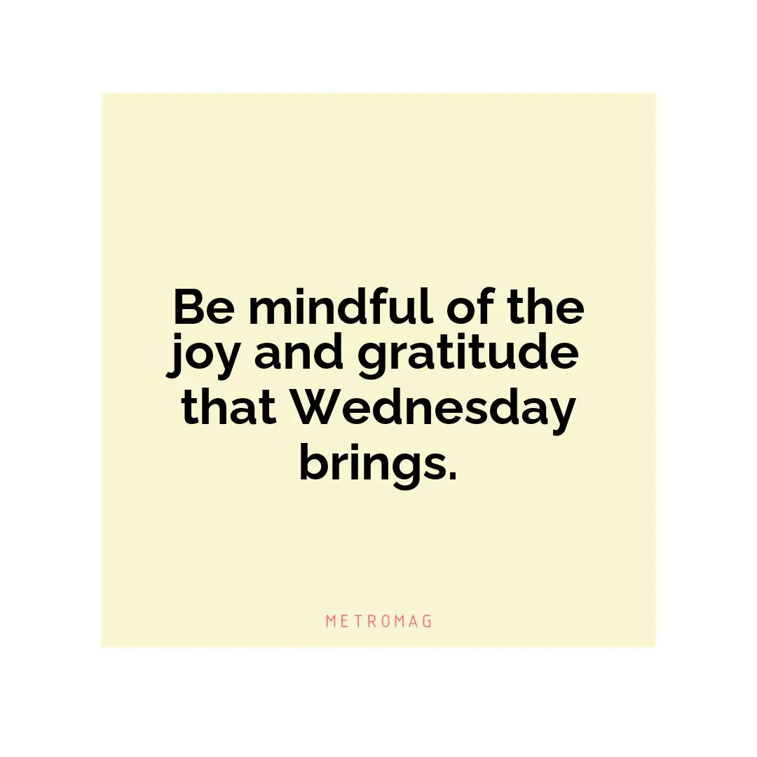 Be mindful of the joy and gratitude that Wednesday brings.