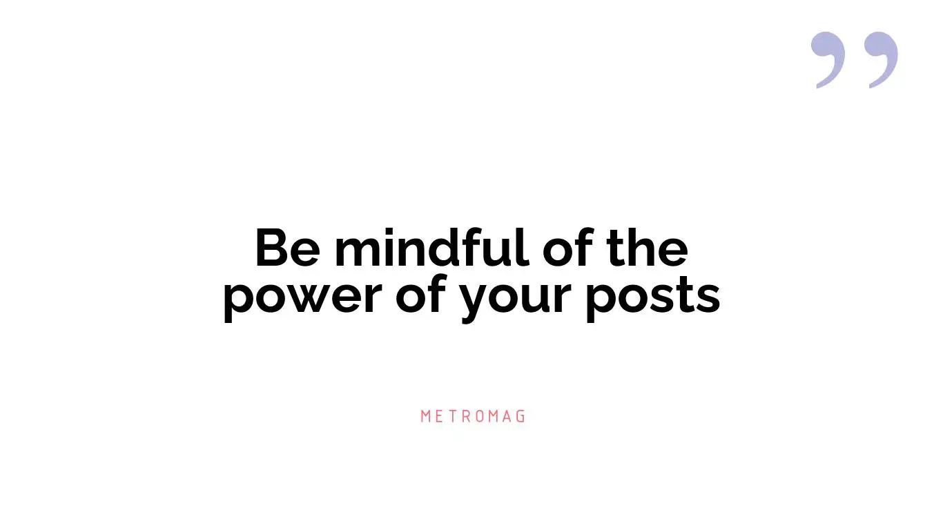Be mindful of the power of your posts