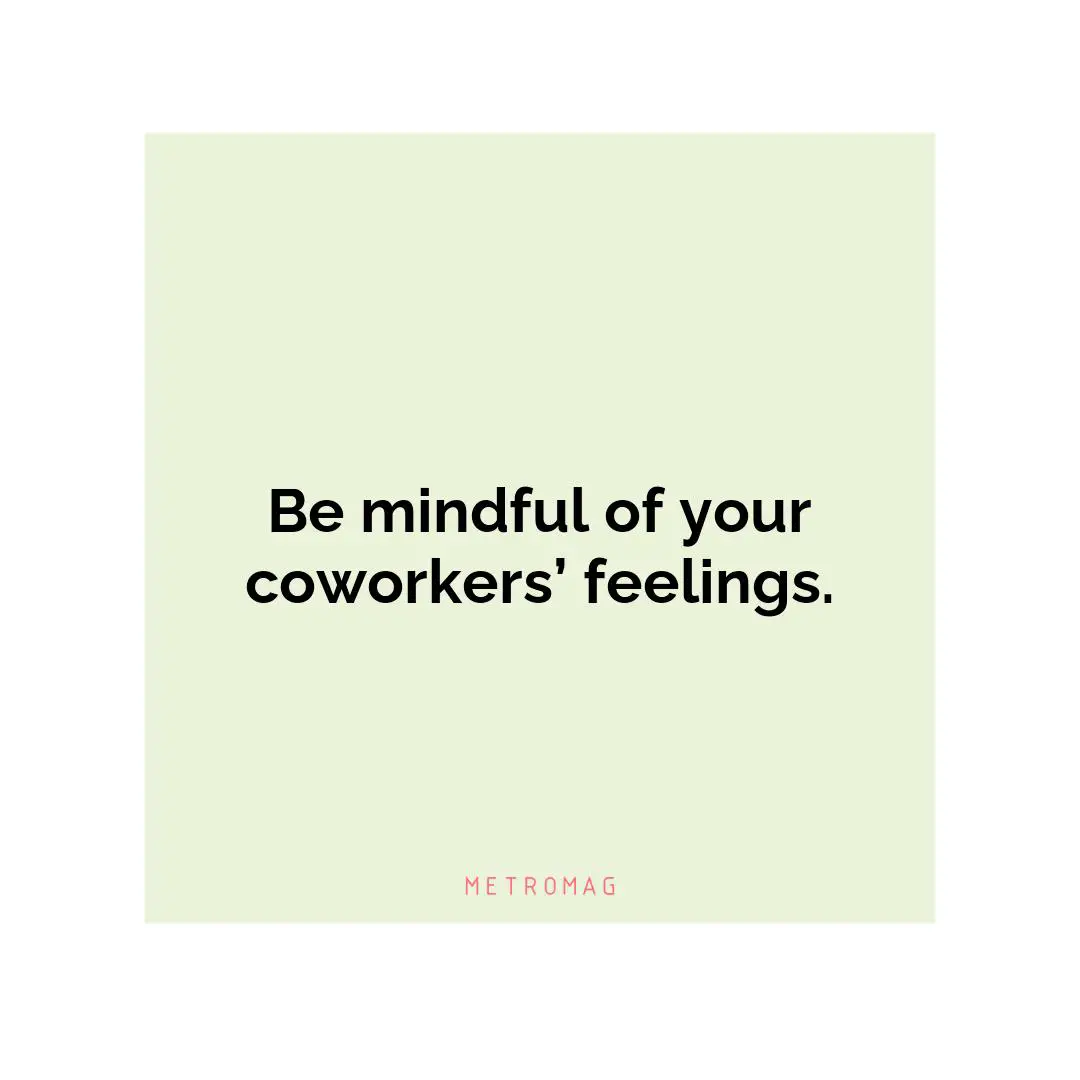 Be mindful of your coworkers’ feelings.
