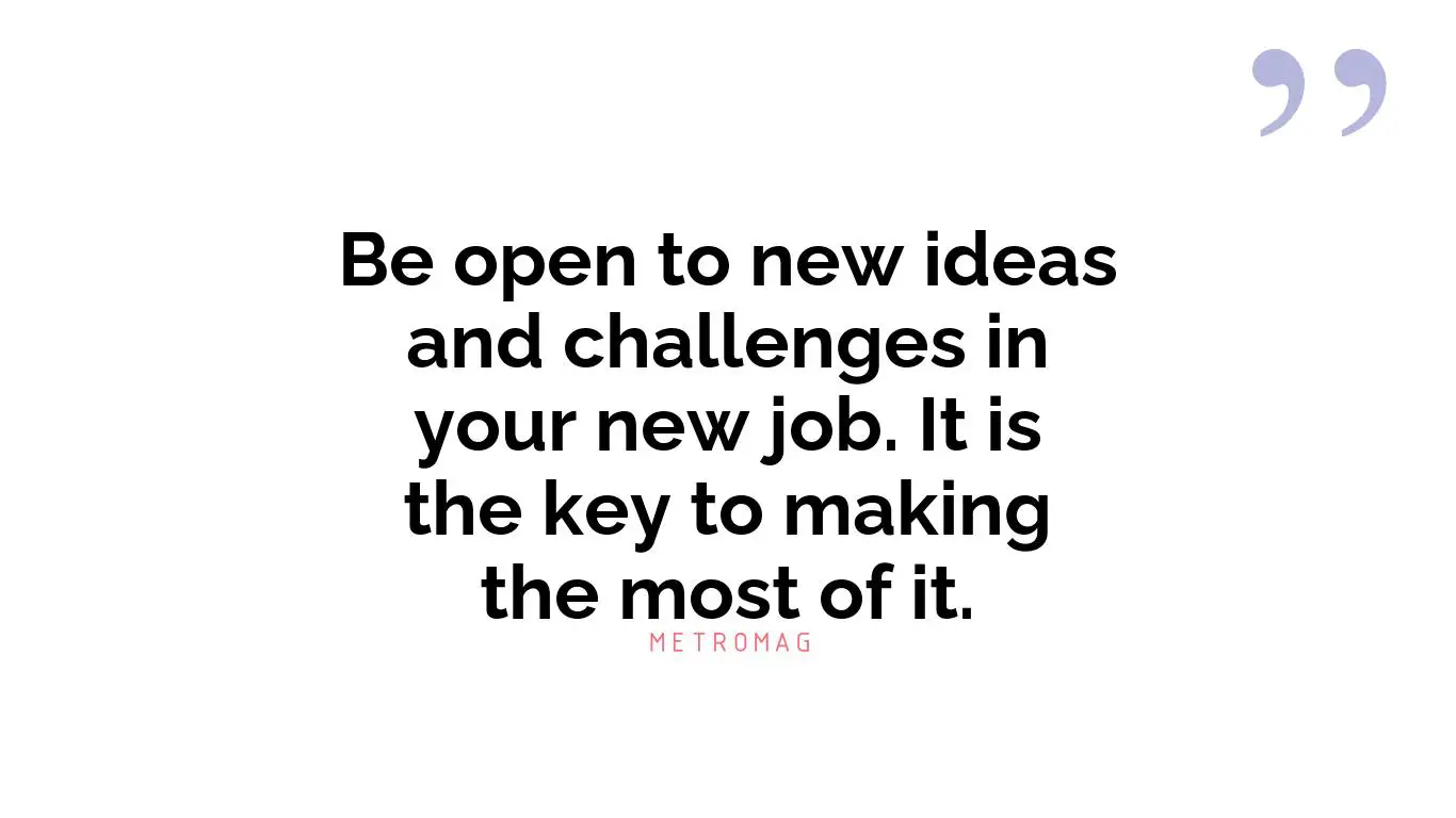 Be open to new ideas and challenges in your new job. It is the key to making the most of it.