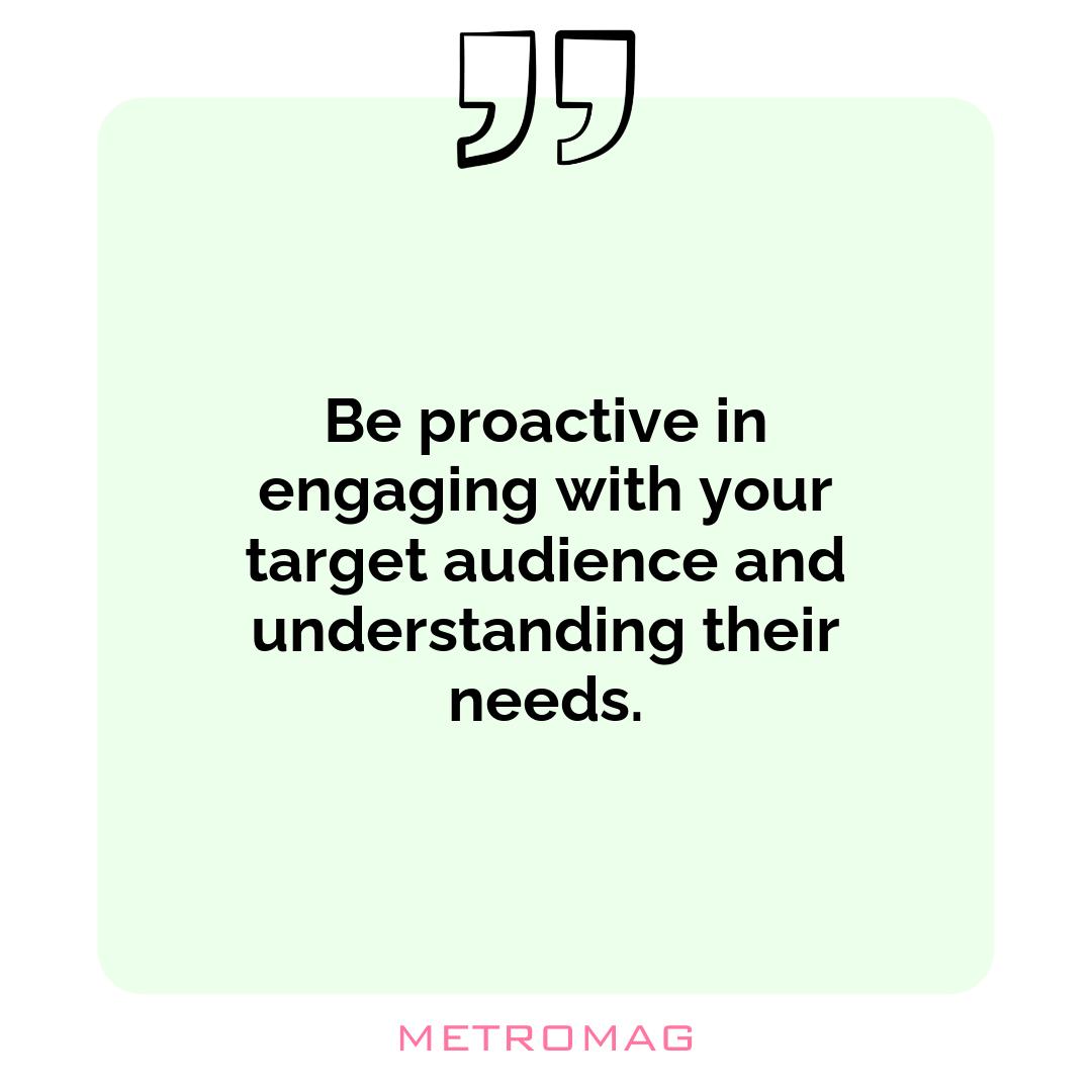Be proactive in engaging with your target audience and understanding their needs.