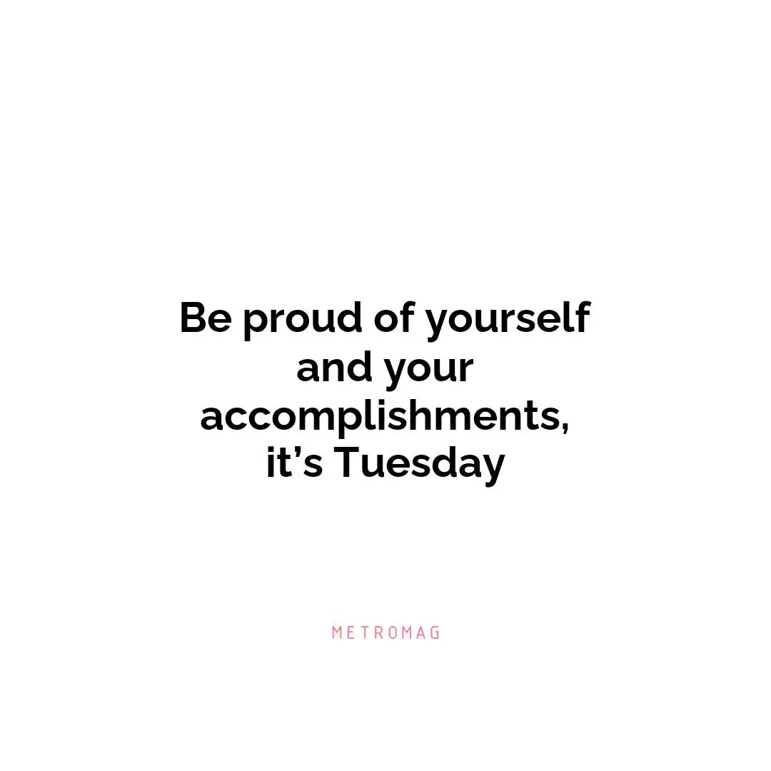 Be proud of yourself and your accomplishments, it’s Tuesday