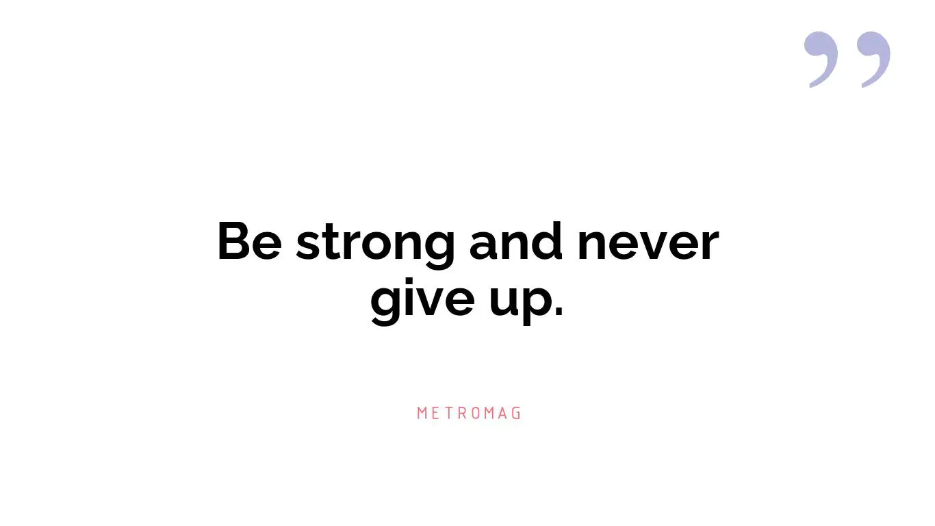 Be strong and never give up.