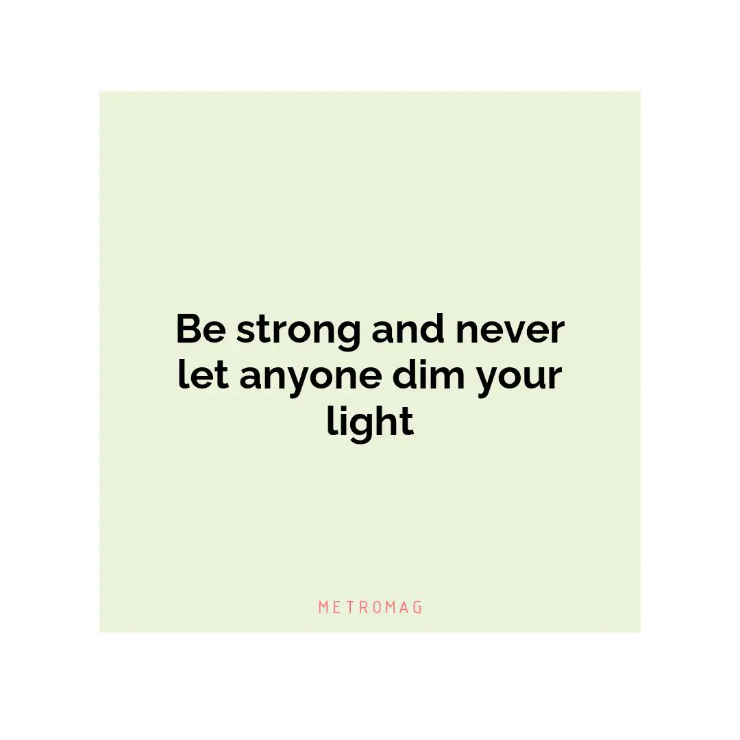 Be strong and never let anyone dim your light