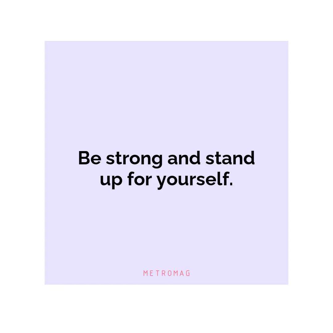 Be strong and stand up for yourself.