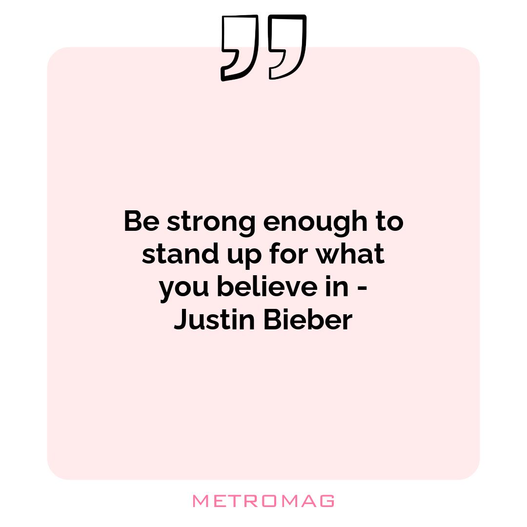 Be strong enough to stand up for what you believe in - Justin Bieber