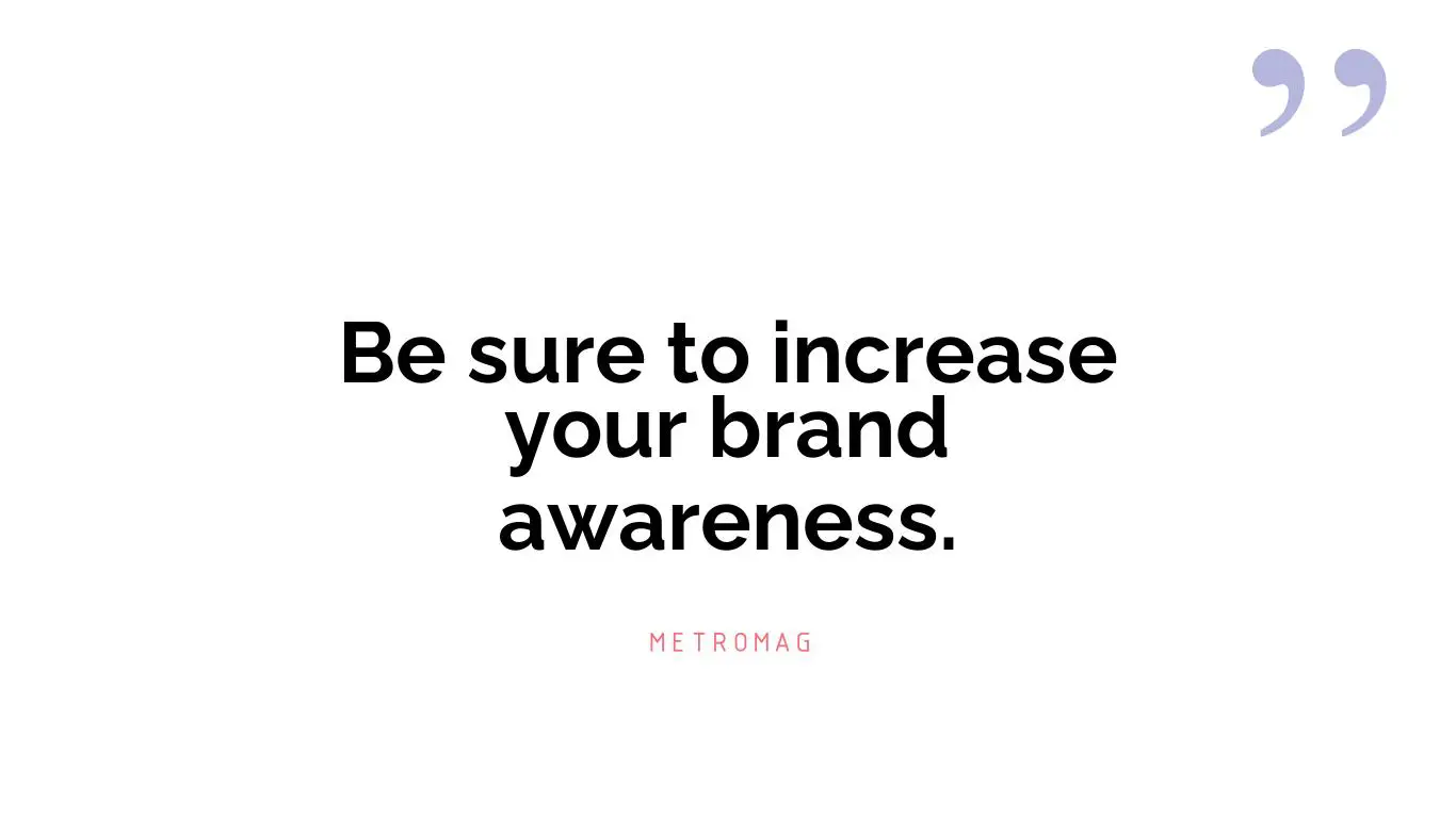 Be sure to increase your brand awareness.