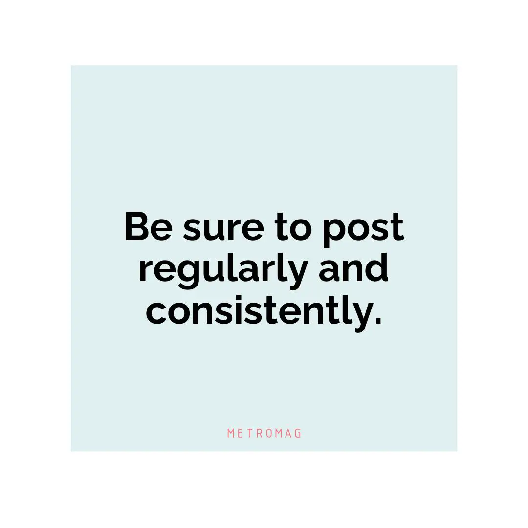 Be sure to post regularly and consistently.
