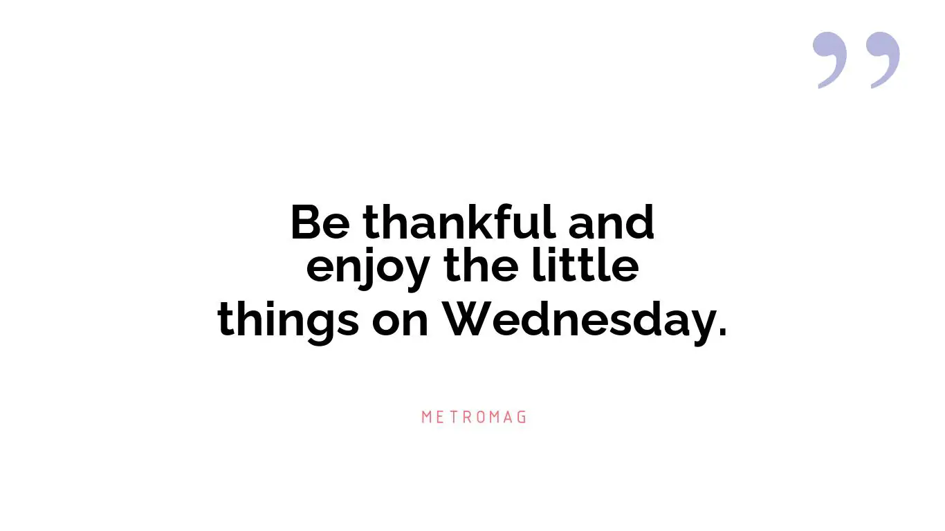 Be thankful and enjoy the little things on Wednesday.