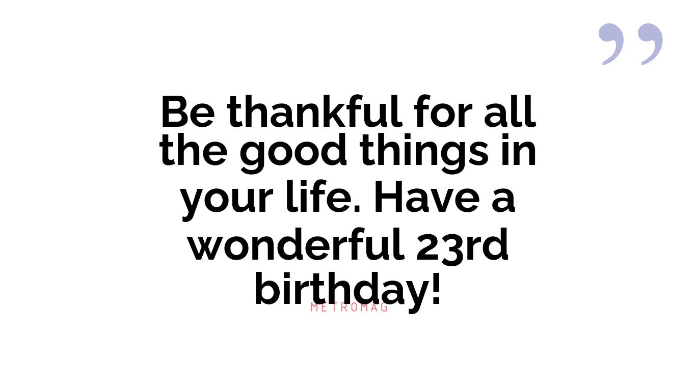 Be thankful for all the good things in your life. Have a wonderful 23rd birthday!