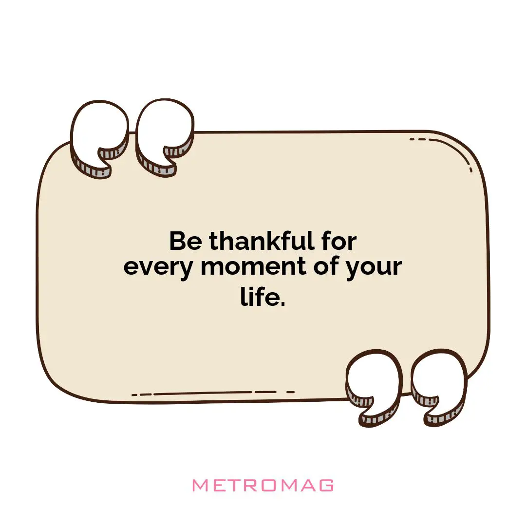 Be thankful for every moment of your life.