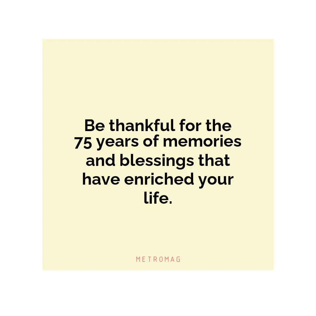 Be thankful for the 75 years of memories and blessings that have enriched your life.