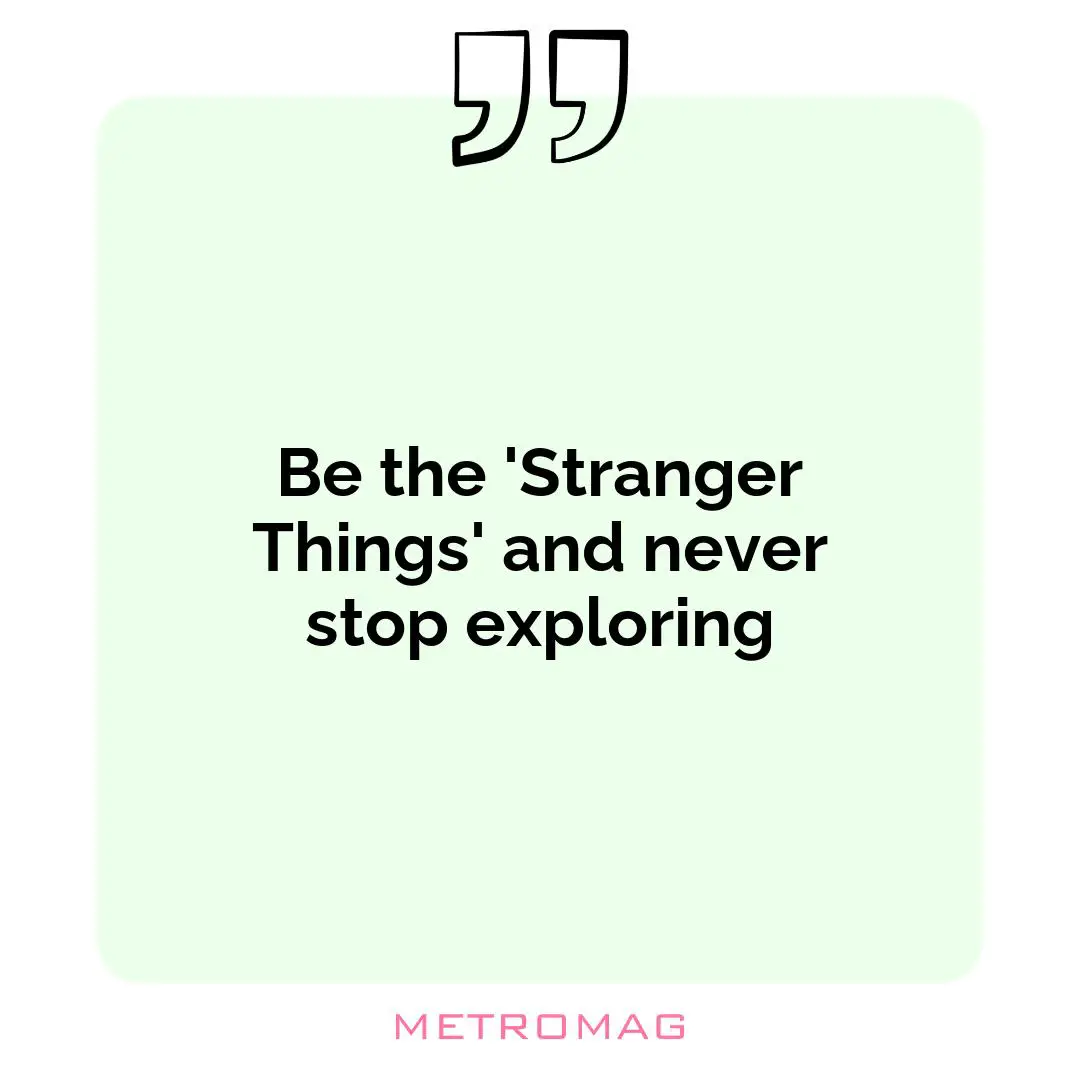 Be the 'Stranger Things' and never stop exploring