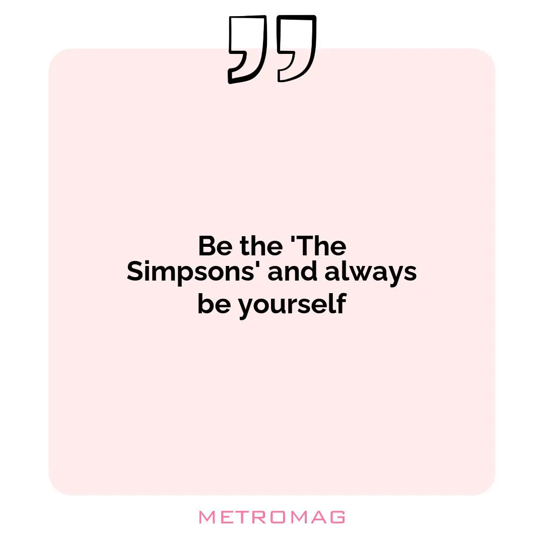 Be the 'The Simpsons' and always be yourself