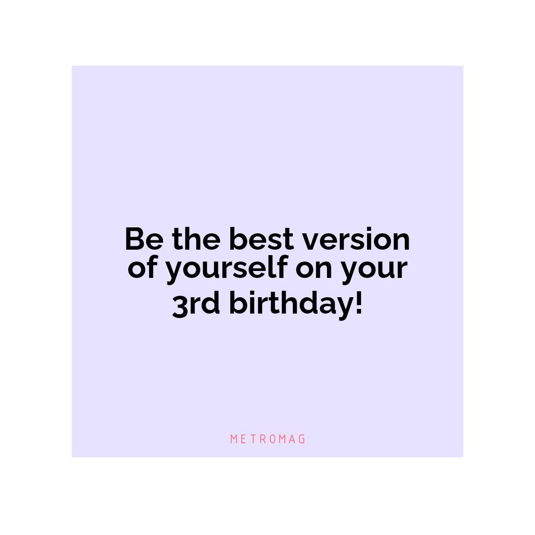 Be the best version of yourself on your 3rd birthday!