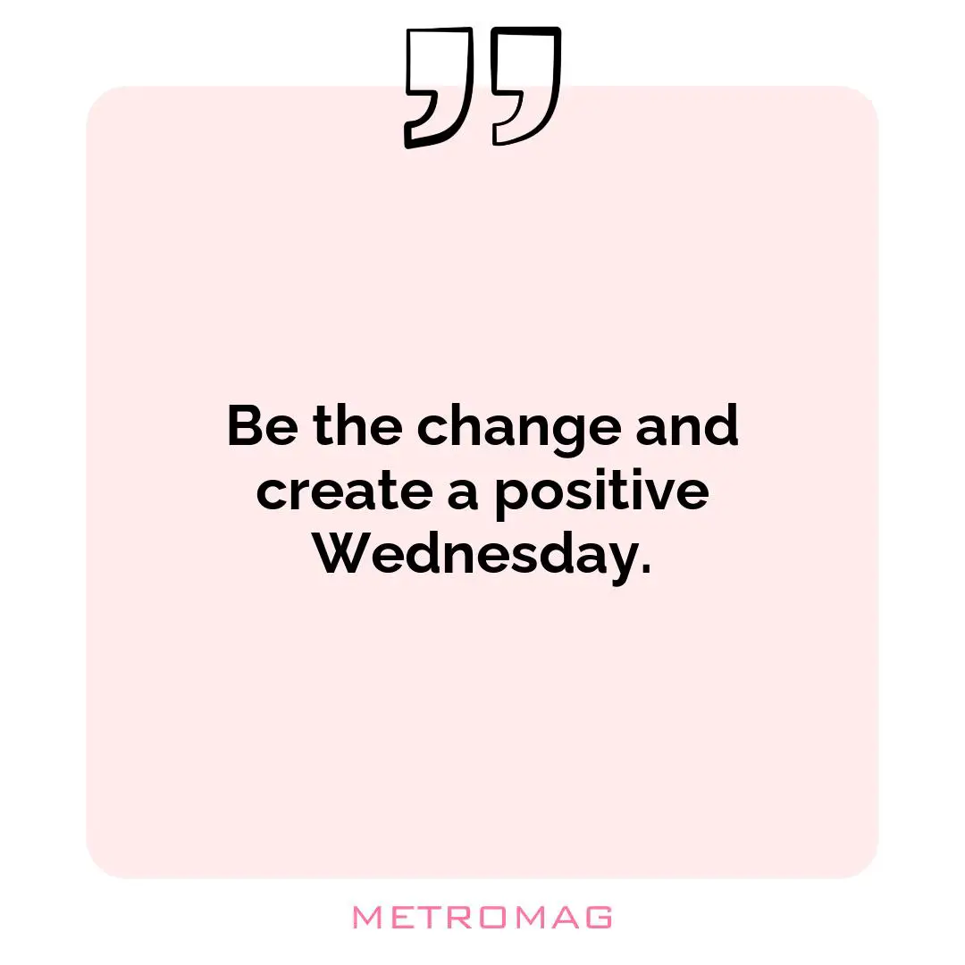 Be the change and create a positive Wednesday.