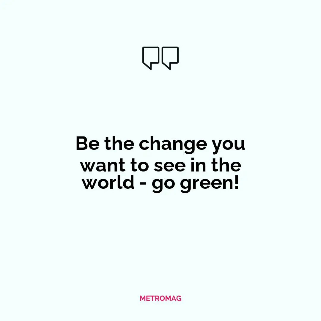 Be the change you want to see in the world - go green!