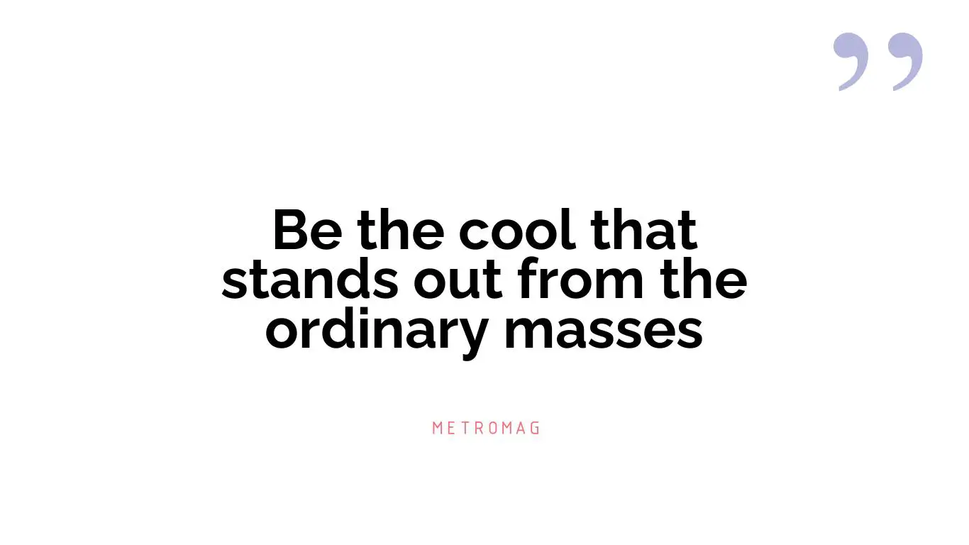 Be the cool that stands out from the ordinary masses