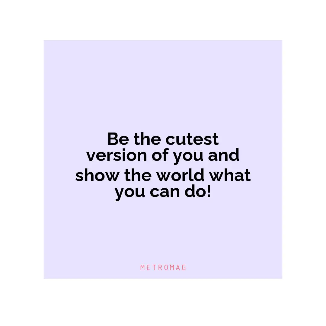 Be the cutest version of you and show the world what you can do!