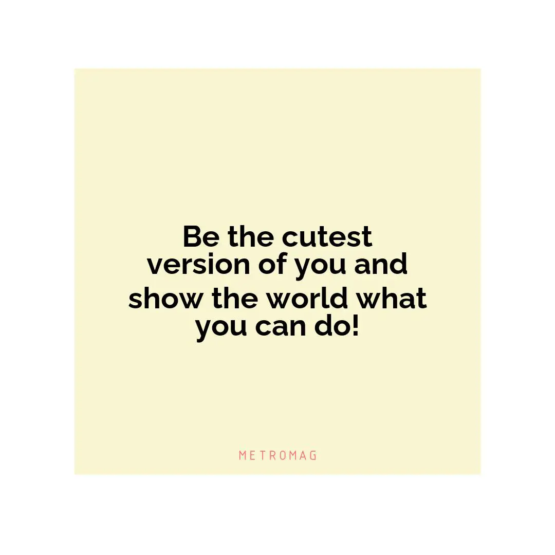 Be the cutest version of you and show the world what you can do!