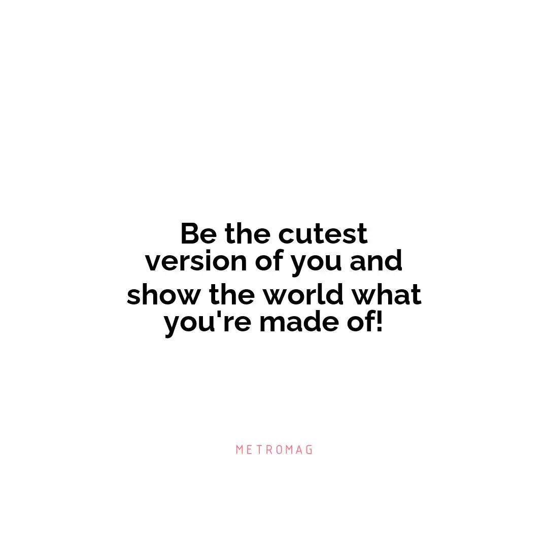 Be the cutest version of you and show the world what you're made of!