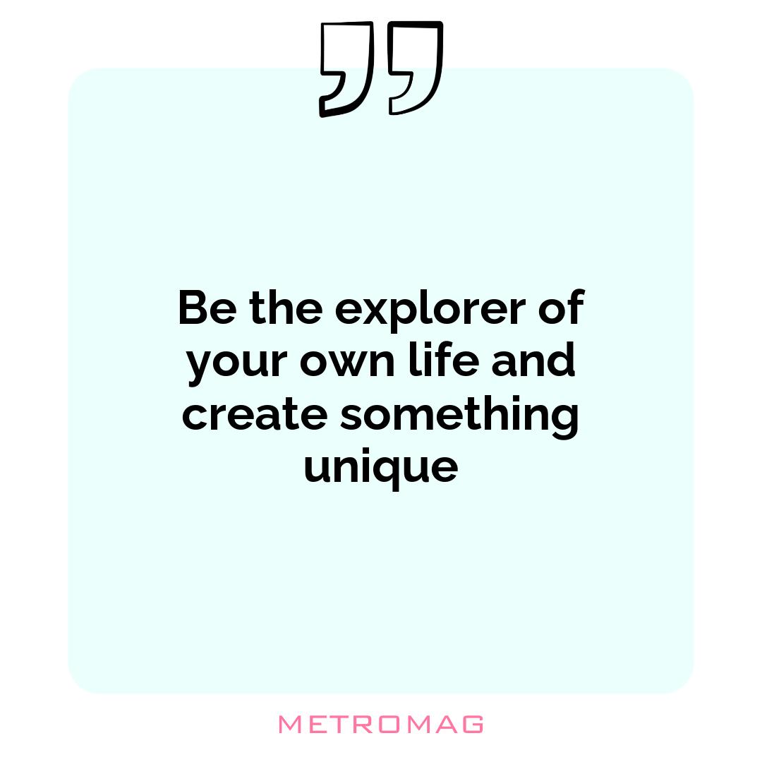 Be the explorer of your own life and create something unique