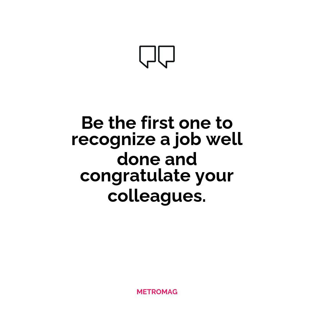 Be the first one to recognize a job well done and congratulate your colleagues.