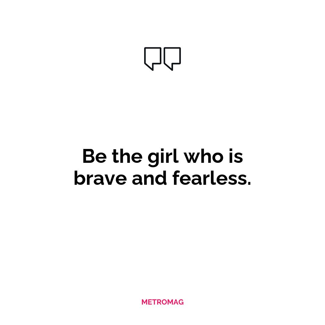 Be the girl who is brave and fearless.