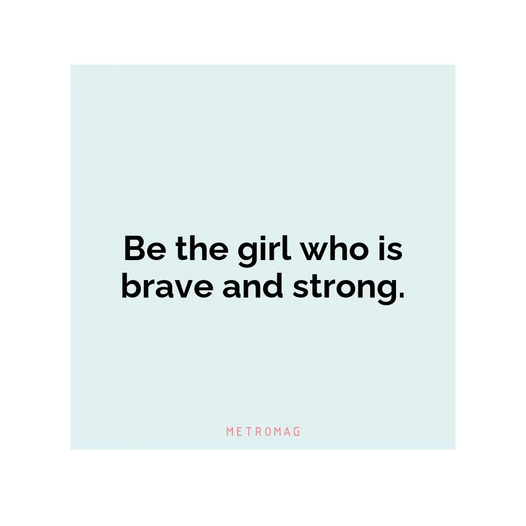 Be the girl who is brave and strong.