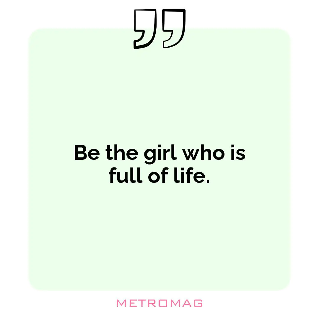 Be the girl who is full of life.
