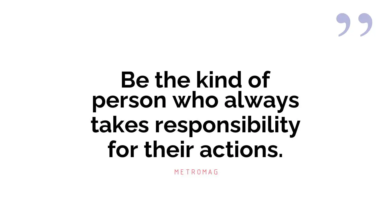 Be the kind of person who always takes responsibility for their actions.