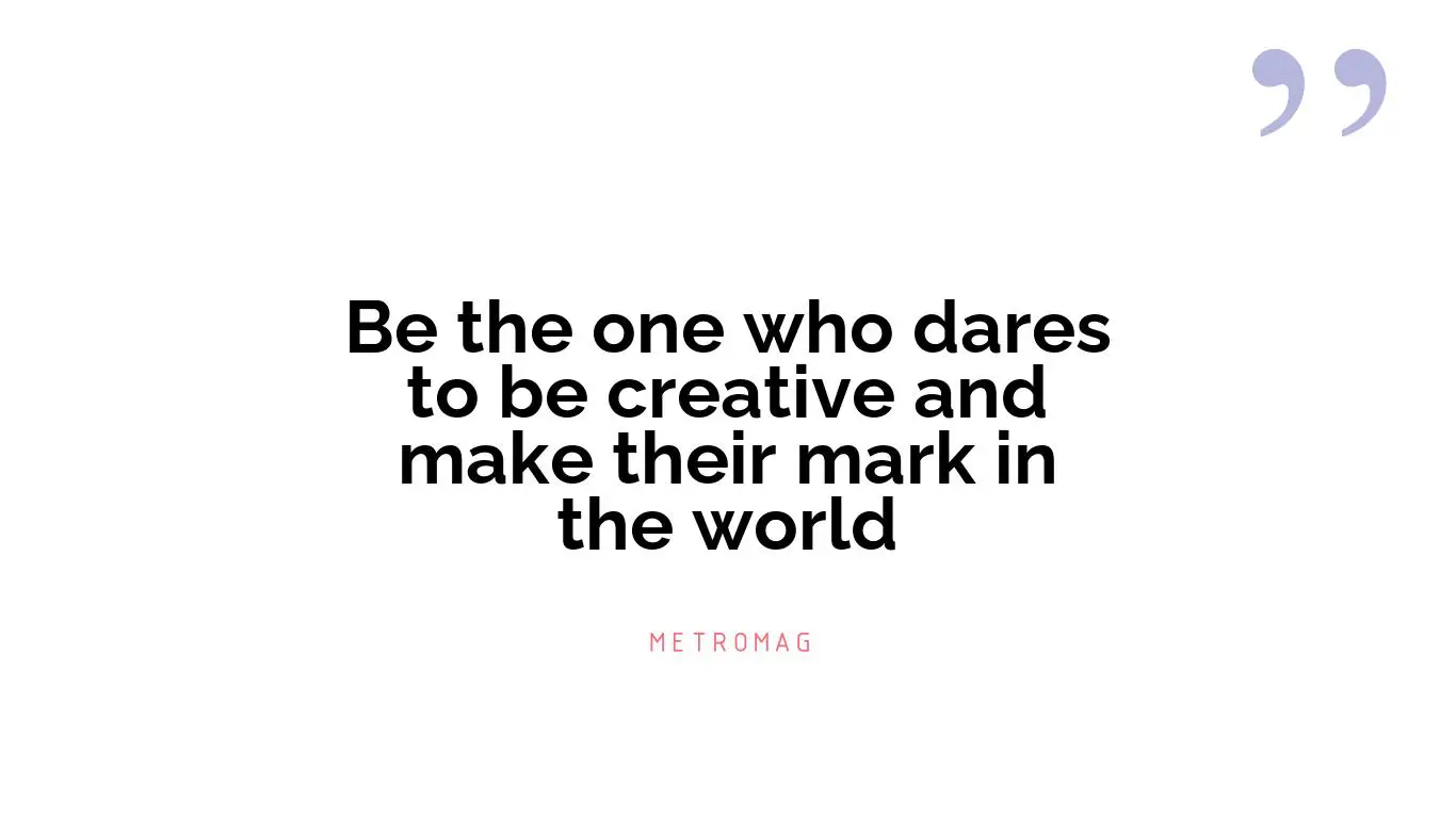 Be the one who dares to be creative and make their mark in the world