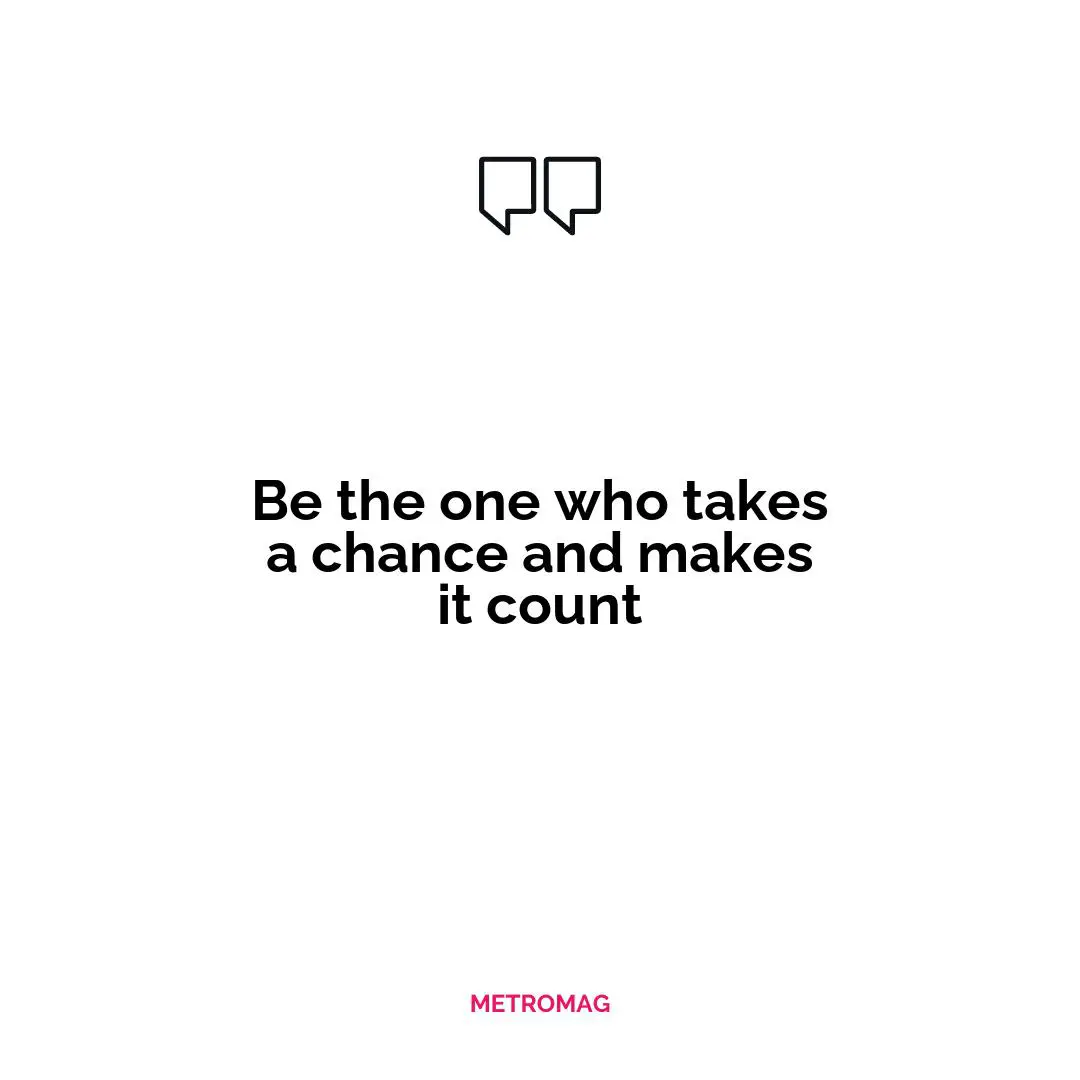 Be the one who takes a chance and makes it count